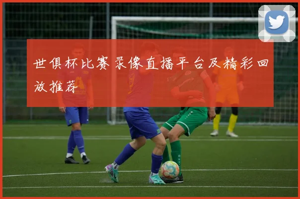 世俱杯比赛录像直播平台及精彩回放推荐