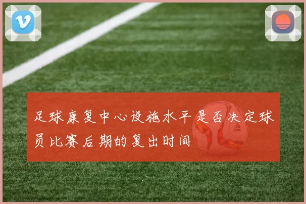 足球康复中心设施水平是否决定球员比赛后期的复出时间