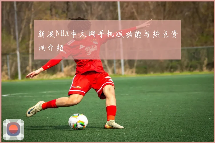 新浪NBA中文网手机版功能与热点资讯介绍