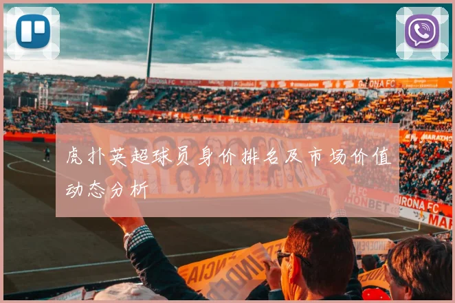 虎扑英超球员身价排名及市场价值动态分析
