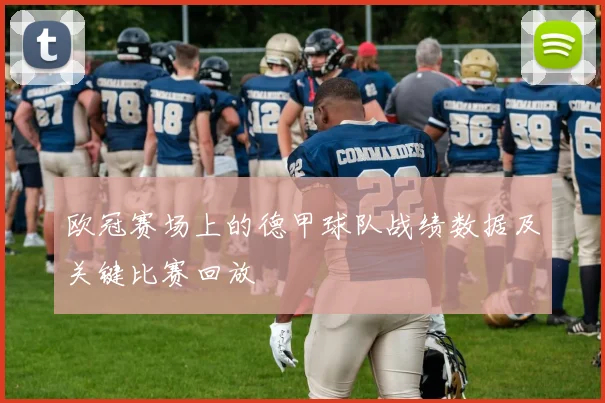 欧冠赛场上的德甲球队战绩数据及关键比赛回放