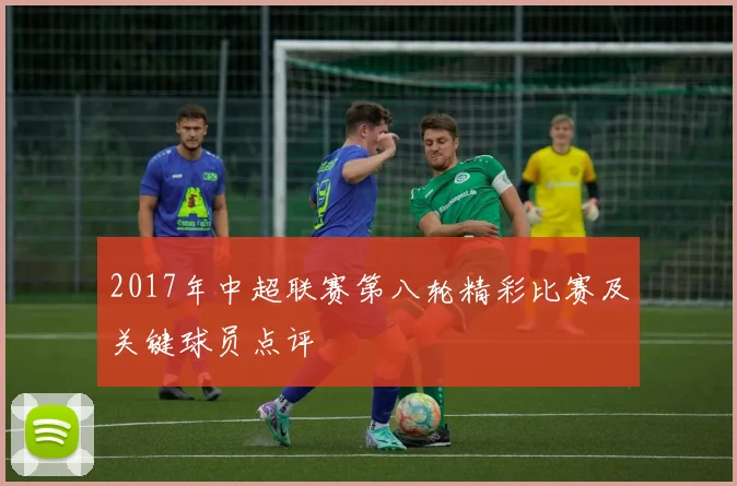 2017年中超联赛第八轮精彩比赛及关键球员点评