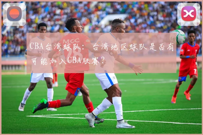 CBA台湾球队：台湾地区球队是否有可能加入CBA联赛？