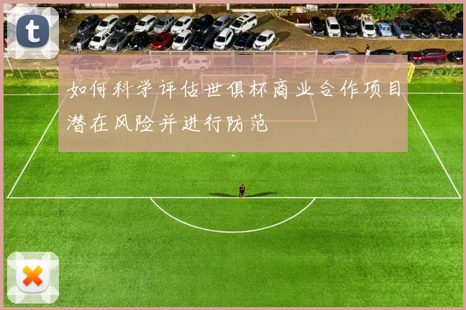 如何科学评估世俱杯商业合作项目潜在风险并进行防范