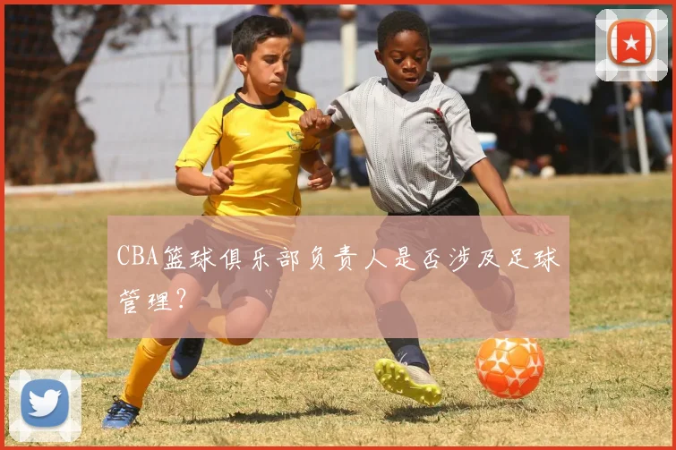 CBA篮球俱乐部负责人是否涉及足球管理?