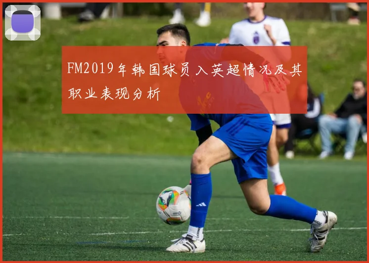 FM2019年韩国球员入英超情况及其职业表现分析
