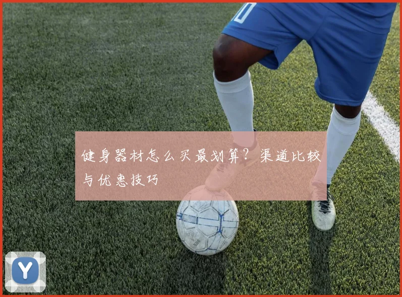 健身器材怎么买最划算？渠道比较与优惠技巧
