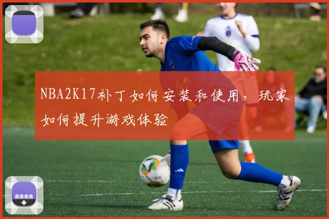 NBA2K17补丁如何安装和使用，玩家如何提升游戏体验