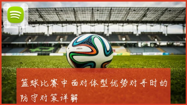 篮球比赛中面对体型优势对手时的防守对策详解