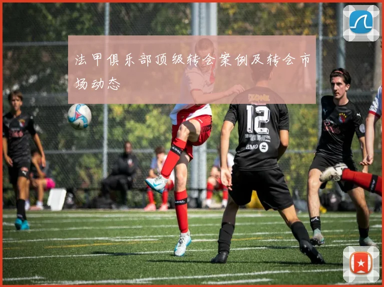 法甲俱乐部顶级转会案例及转会市场动态