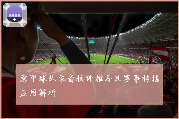 意甲球队录音软件推荐及赛事转播应用解析