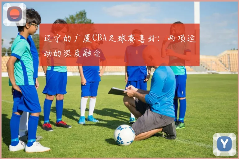 辽宁的广厦CBA足球赛喜好：两项运动的深度融合