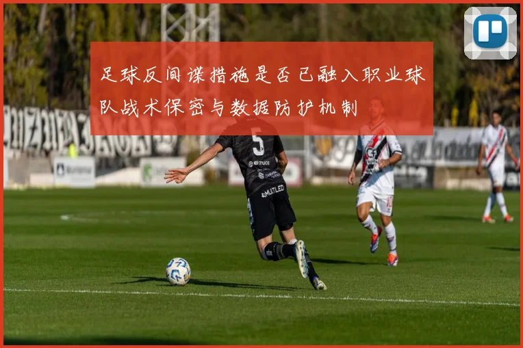 足球反间谍措施是否已融入职业球队战术保密与数据防护机制