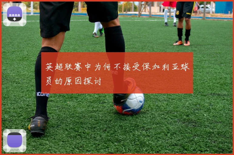 英超联赛中为何不接受保加利亚球员的原因探讨
