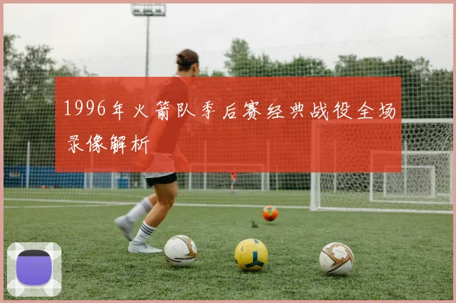 1996年火箭队季后赛经典战役全场录像解析