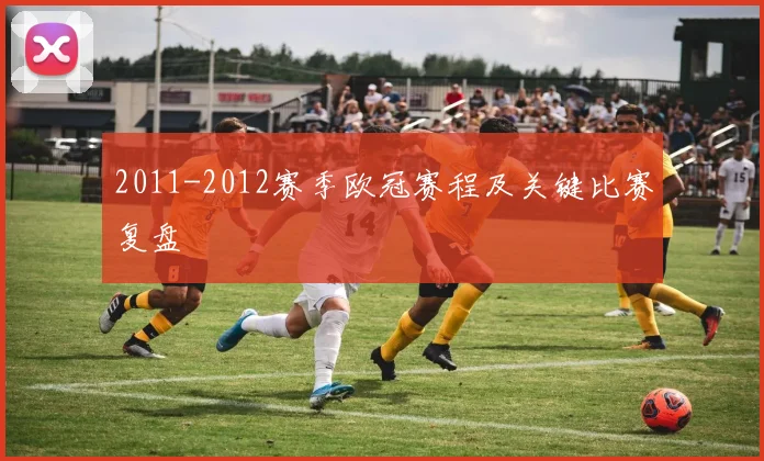 2011-2012赛季欧冠赛程及关键比赛复盘